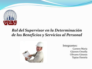 Rol del Supervisor en la Determinación
de los Beneficios y Servicios al Personal
Integrantes:
Carrero María
Güerere Ornella
Olivares Génesis
Tapias Daniela
 