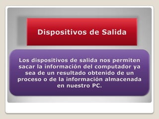 Dispositivos de SalidaLos dispositivos de salida nos permiten sacar la información del computador ya sea de un resultado obtenido de un proceso o de la información almacenada en nuestro PC. 