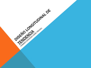 DISE Ñ O LONGITUDINAL DE  TENDENCIA (TAMBIEN CONOCIDO COMO TRENDS) 
