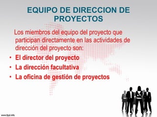 EQUIPO DE DIRECCION DE PROYECTOS Los miembros del equipo del proyecto que participan directamente en las actividades de dirección del proyecto son: El director del proyecto La dirección facultativa La oficina de gestión de proyectos   