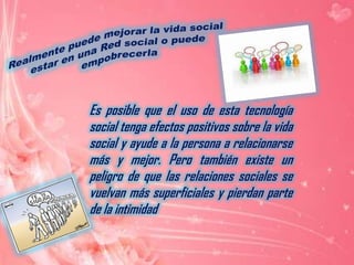 Teniendo en cuenta el tremendo éxito de las Redes sociales, ¿a qué necesidades consideras que responden?En ellas satisfacemos, de una u otra forma, las necesidades como: Actualidad, Interconexión, Comunicación, Entretenimiento  Protagonismo y Control. 
