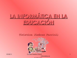 LA INFORMÁTICA EN LA EDUCACIÓN (Cristina Jiménez Ferriol) 03/08/11 Cristina Jiménez Ferriol  - Informática en la educación- 