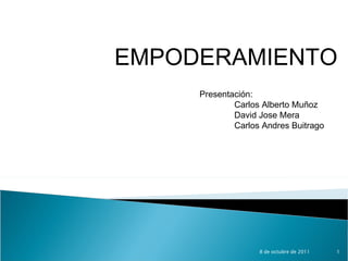 8 de octubre de 2011 EMPODERAMIENTO Presentación: Carlos Alberto Muñoz David Jose Mera Carlos Andres Buitrago 