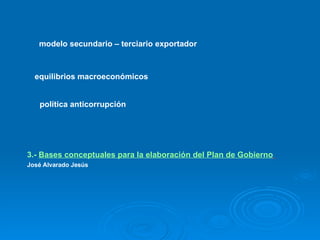 modelo secundario – terciario exportador   equilibrios macroeconómicos   política anticorrupción   3.-  Bases conceptuales para la elaboración del Plan de Gobierno   José Alvarado Jesús   