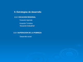 Vocación Industrial II. Estrategias de desarrollo 2.3.1 VOCACION REGIONAL Vocación Agrícola Vocación Turística 2.3.1 SUPERACION DE LA POBREZA Desarrollo social 