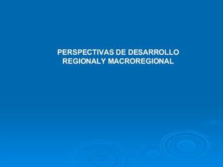 PERSPECTIVAS DE DESARROLLO REGIONALY MACROREGIONAL 