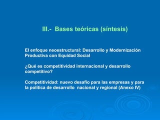 III.-  Bases teóricas (síntesis) El enfoque neoestructural: Desarrollo y Modernización Productiva con Equidad Social ¿Qué es competitividad internacional y desarrollo competitivo?  Competitividad: nuevo desafío para las empresas y para la política de desarrollo  nacional y regional (Anexo IV) 