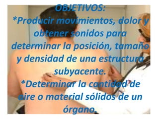 OBJETIVOS:
*Producir movimientos, dolor y
     obtener sonidos para
determinar la posición, tamaño
 y densidad de una estructura
         subyacente.
  *Determinar la cantidad de
 aire o material sólidos de un
           órgano.
 
