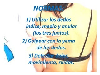 NORMAS:
  1) Utilizar los dedos
  índice, medio y anular
     (los tres juntos).
2) Golpear con la yema
       de los dedos.
   3) Detectar dolor,
   movimiento, ruidos.
 