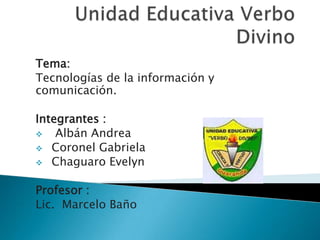 Tema:
Tecnologías de la información y
comunicación.

Integrantes :
   Albán Andrea
 Coronel Gabriela
 Chaguaro Evelyn


Profesor :
Lic. Marcelo Baño
 