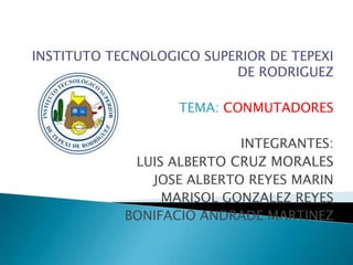 INSTITUTO TECNOLOGICO SUPERIOR DE TEPEXI
                          DE RODRIGUEZ

                   TEMA: CONMUTADORES

                           INTEGRANTES:
             LUIS ALBERTO CRUZ MORALES
               JOSE ALBERTO REYES MARIN
                 MARISOL GONZALEZ REYES
            BONIFACIO ANDRADE MARTINEZ
 