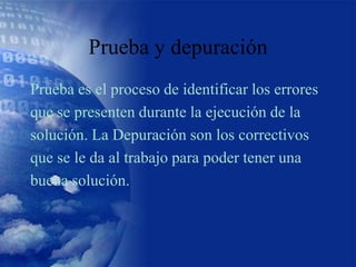 Prueba y depuración
Prueba es el proceso de identificar los errores
que se presenten durante la ejecución de la
solución. ...