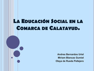 LA EDUCACIÓN SOCIAL EN LA
 COMARCA DE CALATAYUD.



                Andrea Bernardos Uriel
                 Miriam Blancas Gumiel
               Olaya de Rueda Pellejero
 