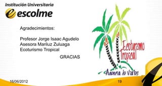 Agradecimientos:

     Profesor Jorge Isaac Agudelo
     Asesora Mariluz Zuluaga
     Ecoturismo Tropical
                        GRACIAS




16/06/2012                          19
 