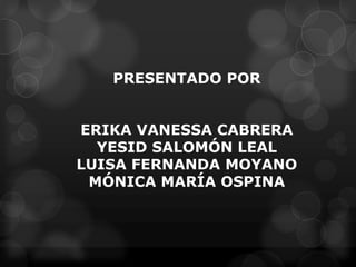 PRESENTADO POR


ERIKA VANESSA CABRERA
  YESID SALOMÓN LEAL
LUISA FERNANDA MOYANO
 MÓNICA MARÍA OSPINA
 