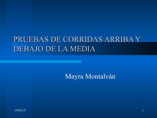19/03/15 1
PRUEBAS DE CORRIDAS ARRIBA YPRUEBAS DE CORRIDAS ARRIBA Y
DEBAJO DE LA MEDIADEBAJO DE LA MEDIA
Mayra Montalván
 
