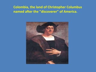 Colombia, the land of Christopher Columbus
named after the "discoverer" of America.
 