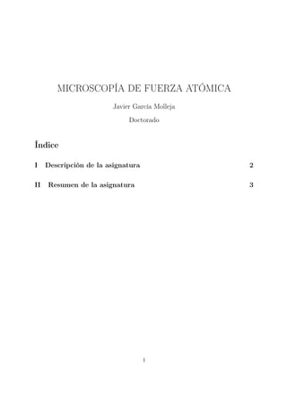 MICROSCOPÍA DE FUERZA ATÓMICA
                         Javier García Molleja
                              Doctorado


Índice

I    Descripción de la asignatura                2

II   Resumen de la asignatura                    3




                                    1
 