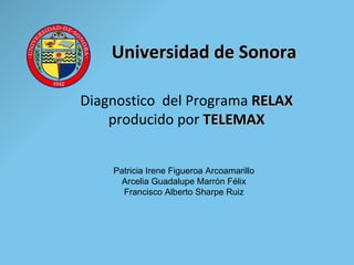 Universidad de Sonora Diagnostico  del Programa  RELAX  producido por  TELEMAX Patricia Irene Figueroa Arcoamarillo Arcelia Guadalupe Marrón Félix Francisco Alberto Sharpe Ruiz 