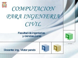 COMPUTACION PARA INGENIERIA CIVIL Facultad de ingenierias  y ciencias puras Docente: ing.  Victor pando 