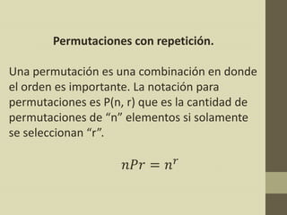 Permutaciones con repetición.

Una permutación es una combinación en donde
el orden es importante. La notación para
permutaciones es P(n, r) que es la cantidad de
permutaciones de “n” elementos si solamente
se seleccionan “r”.
 