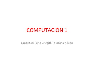 COMPUTACION 1

Expositor: Perla Briggith Tarazona Albiño
 