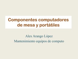 Componentes computadores
   de mesa y portátiles

         Alex Arango López
  Mantenimiento equipos de computo
 