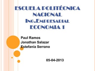 ESCUELA POLITÉCNICA
      NACIONAL
   ING.EMPRESARIAL
     ECONOMIA 1
 Paul Ramos
 Jonathan Salazar
 Estefanía Serrano


               05-04-2013
 