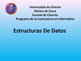 Universidad de Oriente
Núcleo de Sucre
Escuela de Ciencias
Programa de la Licenciatura en Informática
Estructuras De Datos
 