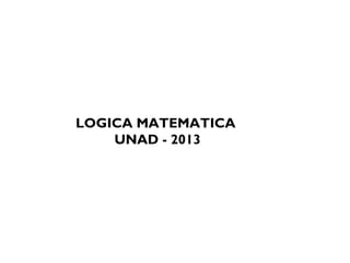 LOGICA MATEMATICA
UNAD - 2013
 