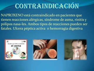 NAPROXENO está contraindicado en pacientes que
tienen reacciones alérgicas, síndrome de asma, rinitis y
pólipos nasa-les. Ambos tipos de reacciones pueden ser
fatales. Ulcera péptica activa o hemorragia digestiva
 
