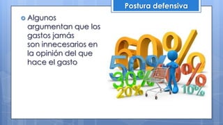Postura defensiva
 Algunos
argumentan que los
gastos jamás
son innecesarios en
la opinión del que
hace el gasto
 