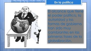 En la política
El alcance que tiene
el poder político, la
autoridad y las
formas de gobierno
han sido muy
cambiantes en las
primeras fases de la
globalización.
 