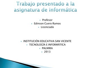  Profesor
 Edinson Cuero Ramos
 Licenciado
 INSTITUCIÓN EDUCATIVA SAN VICENTE
 TECNOLOGÍA E INFORMÁTICA
 PALMIRA
 2013
 
