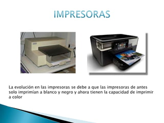 La evolución en las impresoras se debe a que las impresoras de antes
solo imprimían a blanco y negro y ahora tienen la capacidad de imprimir
a color
ANTES AHORA
 