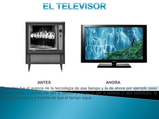 R
ANTES AHORA
El cambio fue el avance de la tecnología de ese tiempo y la de ahora por ejemplo paso
de ser mudo a sonido de ser a blanco y negro a ser a colores y alta definición, la
tecnología avanza a medida de que el tiempo sigue.
 