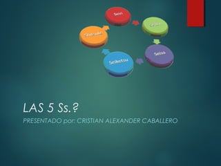 LAS 5 Ss.?
PRESENTADO por: CRISTIAN ALEXANDER CABALLERO
 