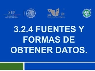 3.2.4 FUENTES Y
FORMAS DE
OBTENER DATOS.

 