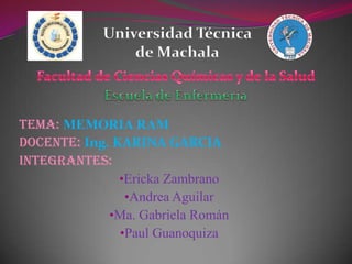 Universidad Técnica
de Machala

Tema: MEMORIA RAM
Docente: Ing. KARINA GARCIA
INTEGRANTES:
•Ericka Zambrano
•Andrea Aguilar
•Ma. Gabriela Román
•Paul Guanoquiza

 