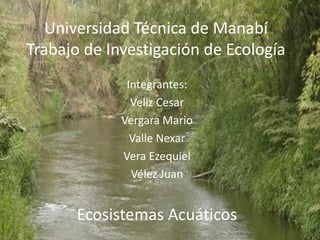 Universidad Técnica de Manabí
Trabajo de Investigación de Ecología
Integrantes:
Veliz Cesar
Vergara Mario
Valle Nexar
Vera Ezequiel
Vélez Juan

Ecosistemas Acuáticos

 
