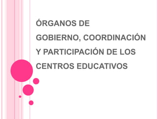 ÓRGANOS DE
GOBIERNO, COORDINACIÓN
Y PARTICIPACIÓN DE LOS
CENTROS EDUCATIVOS
 