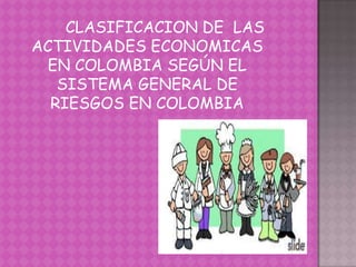 CLASIFICACION DE LAS
ACTIVIDADES ECONOMICAS
EN COLOMBIA SEGÚN EL
SISTEMA GENERAL DE
RIESGOS EN COLOMBIA
 