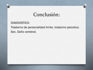 Conclusión:
DIAGNOSTICO:
Trastorno de personalidad limite, trastorno psicotico.
Sec. Daño cerebral.
 