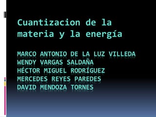 MARCO ANTONIO DE LA LUZ VILLEDA
WENDY VARGAS SALDAÑA
HÉCTOR MIGUEL RODRÍGUEZ
MERCEDES REYES PAREDES
DAVID MENDOZA TORNES
Cuantizacion de la
materia y la energía
 