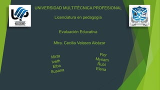 UNIVERSIDAD MULTITÈCNICA PROFESIONAL
Licenciatura en pedagogía
Evaluación Educativa
Mtra. Cecilia Velasco Alcázar
 