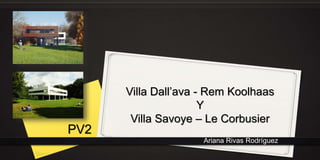 Ariana Rivas Rodríguez
Villa Dall’ava - Rem Koolhaas
Y
Villa Savoye – Le Corbusier
PV2
 