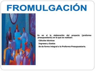 Es en sí la elaboración del proyecto (proforma
presupuestaria) en la que se realizan:
Cálculos técnicos
Ingresos y Gastos
Se da forma integral a la Proforma Presupuestaria.
 