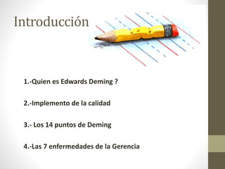 Introducción 
1.-Quien es Edwards Deming ? 
2.-Implemento de la calidad 
3.- Los 14 puntos de Deming 
4.-Las 7 enfermedades de la Gerencia 
 