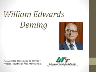 William Edwards 
Deming 
*Universidad Tecnológica de Torreón* 
Proceso Industriales Área Manufactura. 
 