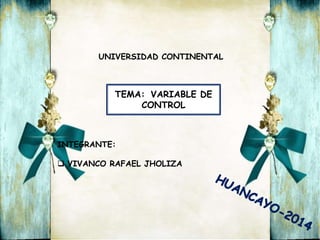 UNIVERSIDAD CONTINENTAL 
TEMA: VARIABLE DE 
CONTROL 
INTEGRANTE: 
 VIVANCO RAFAEL JHOLIZA 
 